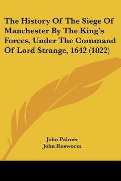 portada the history of the siege of manchester by the king's forces, under the command of lord strange, 1642 (1822) (en Inglés)