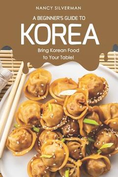 portada A Beginner's Guide to Korea: Bring Korean Food to Your Table! (en Inglés)