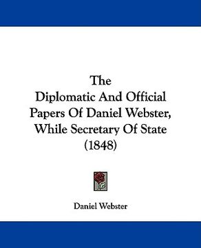 portada the diplomatic and official papers of daniel webster, while secretary of state (1848) (en Inglés)