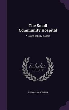 portada The Small Community Hospital: A Series of Eight Papers (in English)