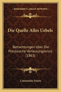 portada Die Quelle Alles Uebels: Betrachtungen Uber Die Preussische Verfassungskrisis (1863) (en Alemán)