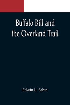 portada Buffalo Bill and the Overland Trail; Being the story of how boy and man worked hard and played hard to blaze the white trail, by wagon train, stage co