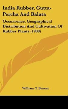 portada india rubber, gutta-percha and balata: occurrence, geographical distribution and cultivation of rubber plants (1900) (en Inglés)
