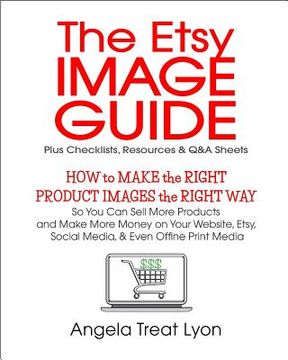 portada The Etsy Image Guide, Resources, Checklists and Q&As: How to Make the Right Images the Right Way to Make More Sales & More Money (en Inglés)