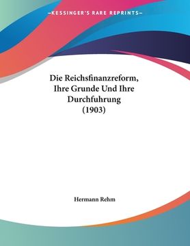 portada Die Reichsfinanzreform, Ihre Grunde Und Ihre Durchfuhrung (1903) (in German)