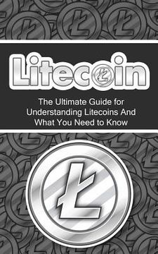 portada Litecoin: The Ultimate Beginner's Guide for Understanding Litecoins And What You Need to Know (en Inglés)