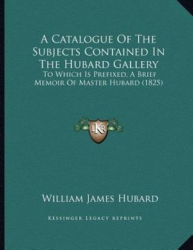 portada a catalogue of the subjects contained in the hubard gallery: to which is prefixed, a brief memoir of master hubard (1825) (en Inglés)