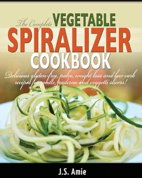 portada The Complete Vegetable Spiralizer Cookbook (Ed 2): Delicious Gluten-Free, Paleo, Weight Loss and Low Carb Recipes For Zoodle, Paderno and Veggetti Sli (in English)