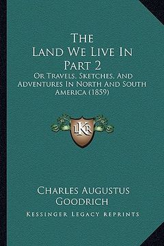 portada the land we live in part 2: or travels, sketches, and adventures in north and south america (1859) (in English)