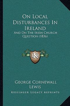 portada on local disturbances in ireland: and on the irish church question (1836) (en Inglés)
