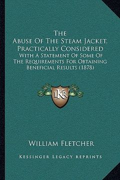 portada the abuse of the steam jacket, practically considered: with a statement of some of the requirements for obtaining beneficial results (1878) (in English)