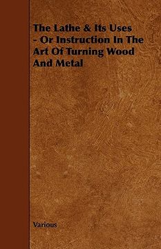 portada the lathe & its uses - or instruction in the art of turning wood and metal