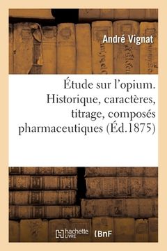 portada Étude Sur l'Opium. Historique, Caractères, Titrage, Composés Pharmaceutiques: Propriétés Physiologiques de Ses Alcaloïdes Et de Leurs Sels (en Francés)