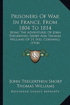 portada prisoners of war in france, from 1804 to 1814: being the adventures of john tregerthen short and thomas williams of st. ives, cornwall (1914) (en Inglés)
