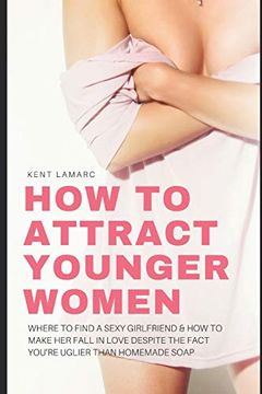 portada How to Attract Younger Women: Where to Find a Sexy Girlfriend and how to Make her Fall in Love Despite the Fact You’Re Uglier Than Homemade Soap (en Inglés)