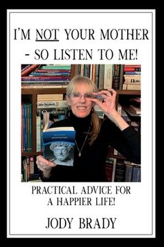 portada I'm NOT your mother - So, Listen to Me!: Practical Advice for a HAPPIER Life! (in English)