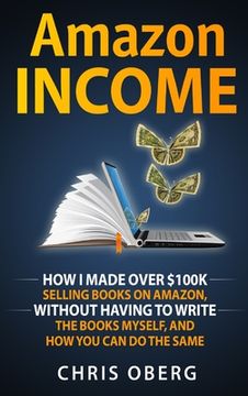 portada Amazon Income: How I Made Over $100K Selling Books On Amazon, Without Having To Write The Books Myself, And How You Can Do The Same