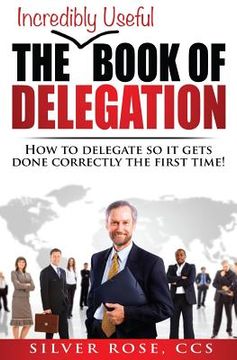 portada The Incredibly Useful Book of Delegation: How to Delegate So It Gets Done Correctly the First Time! (in English)