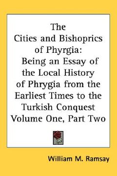 portada the cities and bishoprics of phyrgia: being an essay of the local history of phrygia from the earliest times to the turkish conquest volume one, part (en Inglés)