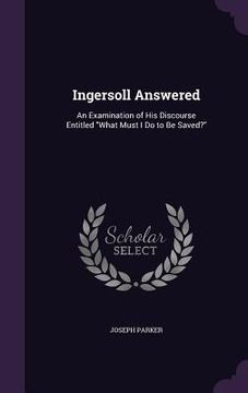 portada Ingersoll Answered: An Examination of His Discourse Entitled "What Must I Do to Be Saved?"