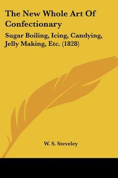 portada the new whole art of confectionary: sugar boiling, icing, candying, jelly making, etc. (1828) (in English)