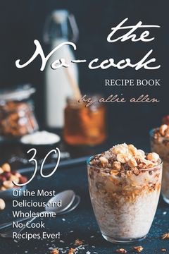 portada The No-Cook Recipe Book: 30 of the Most Delicious and Wholesome No-Cook Recipes Ever! (en Inglés)
