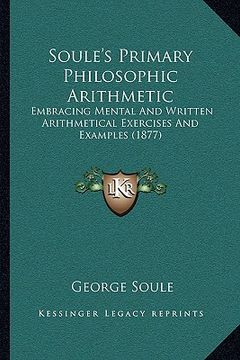 portada soule's primary philosophic arithmetic: embracing mental and written arithmetical exercises and examembracing mental and written arithmetical exercise