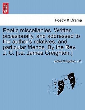 portada poetic miscellanies. written occasionally, and addressed to the author's relatives, and particular friends. by the rev. j. c. [i.e. james creighton.]