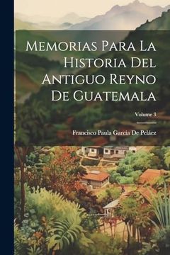 Memorias Para la Historia del Antiguo Reyno de Guatemala; Volume 3