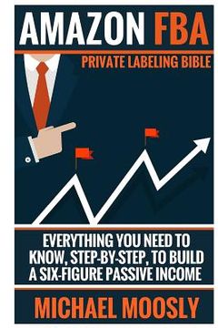 portada Amazon FBA: : Private Labeling Bible: Everything You Need To Know, Step-By-Step, To Build a Six-Figure Passive Income (en Inglés)