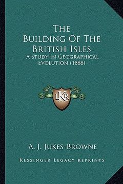 portada the building of the british isles the building of the british isles: a study in geographical evolution (1888) a study in geographical evolution (1888) (in English)