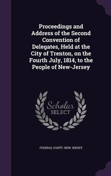 portada Proceedings and Address of the Second Convention of Delegates, Held at the City of Trenton, on the Fourth July, 1814, to the People of New-Jersey (en Inglés)