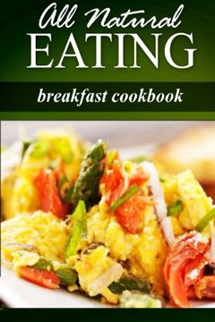 portada All Natural Eating - Breakfast Cookbook: All natural, Raw, Diabetic Friendly, Low Carb and Sugar Free Nutrition