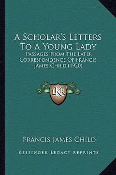 portada a scholar's letters to a young lady a scholar's letters to a young lady: passages from the later correspondence of francis james chilpassages from t (en Inglés)