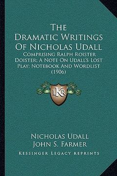 portada the dramatic writings of nicholas udall: comprising ralph roister doister; a note on udall's lost play; not and wordlist (1906) (in English)