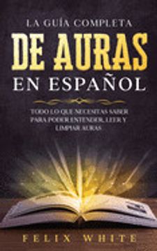 portada La Guía Completa de Auras en Español: Todo lo que Necesitas Saber Para Poder Entender, Leer y Limpiar Auras (in Spanish)