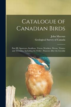 portada Catalogue of Canadian Birds [microform]: Part III, Sparrows, Swallows, Vireos, Warblers, Wrens, Titmice and Thrushes, Including the Order: Passeres Af (en Inglés)
