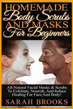 portada Homemade Body Scrubs And Masks For Beginners: Homemade Body Scrubs And Masks For Beginners! All-Natural Facial Masks & Scrubs To Exfoliate, Nourish, A (en Inglés)