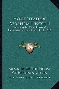 portada homestead of abraham lincoln: speeches in the house of representatives april 5, 12, 1916