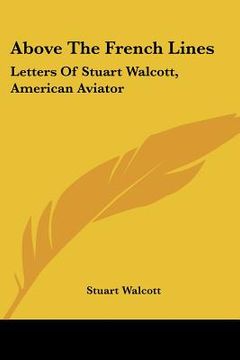 portada above the french lines: letters of stuart walcott, american aviator: july 4, 1917 to december 8, 1917 (1918) (en Inglés)