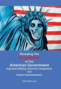 portada Revealing the Wickedness of the American Government: Organized Stalking, Electronic Harassment, and Human Experimentation (en Inglés)