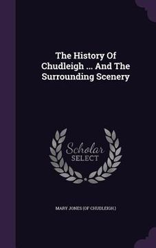 portada The History Of Chudleigh ... And The Surrounding Scenery (en Inglés)