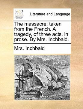 portada the massacre: taken from the french. a tragedy, of three acts, in prose. by mrs. inchbald. (en Inglés)