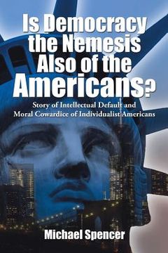 portada Is Democracy the Nemesis Also of the Americans?: Story of Intellectual Default and Moral Cowardice of Individualist Americans (en Inglés)