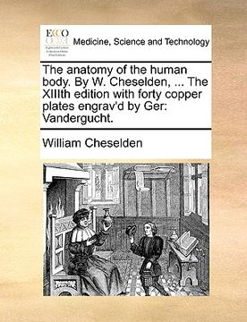 portada the anatomy of the human body. by w. cheselden, ... the xiiith edition with forty copper plates engrav'd by ger: vandergucht. (en Inglés)