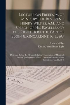 portada Lecture on Freedom of Mind, by the Reverend Henry Wilkes, A.M., and Speech of His Excellency the Right Hon. the Earl of Elgin & Kincardine, K. T., &c.