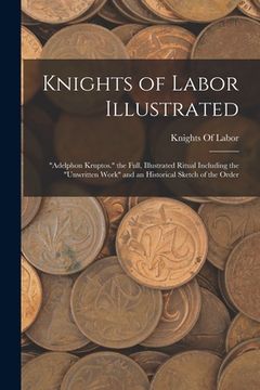 portada Knights of Labor Illustrated: "Adelphon Kruptos." the Full, Illustrated Ritual Including the "Unwritten Work" and an Historical Sketch of the Order (en Inglés)