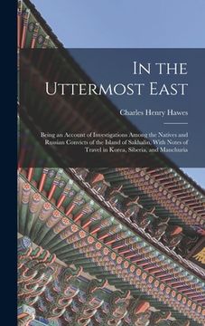 portada In the Uttermost East: Being an Account of Investigations Among the Natives and Russian Convicts of the Island of Sakhalin, With Notes of Tra
