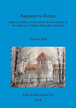 portada Ragstone to Riches: Imperial Estates, Metalla and the Roman Military in the South East of Britain During the Occupation (Bar British) (in English)