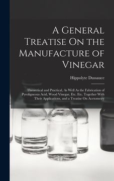 portada A General Treatise On the Manufacture of Vinegar: Theoretical and Practical, As Well As the Fabrication of Pyroligneous Acid, Wood Vinegar, Etc. Etc. (en Inglés)